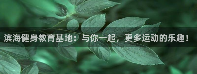 捷豹体育比分网：滨海健身教育基地：与你一起，更多运动的乐趣！